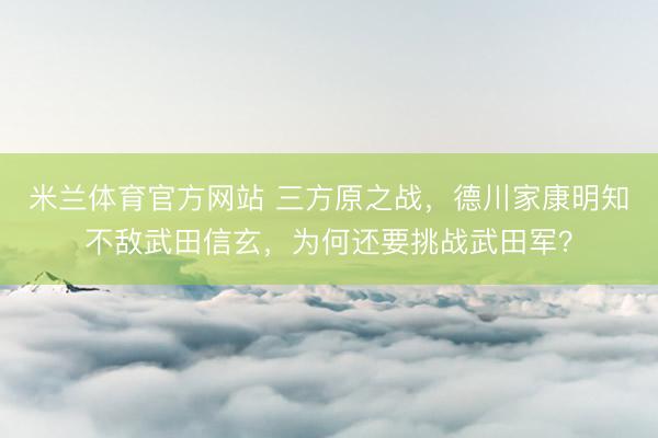 米兰体育官方网站 三方原之战，德川家康明知不敌武田信玄，为何还要挑战武田军？