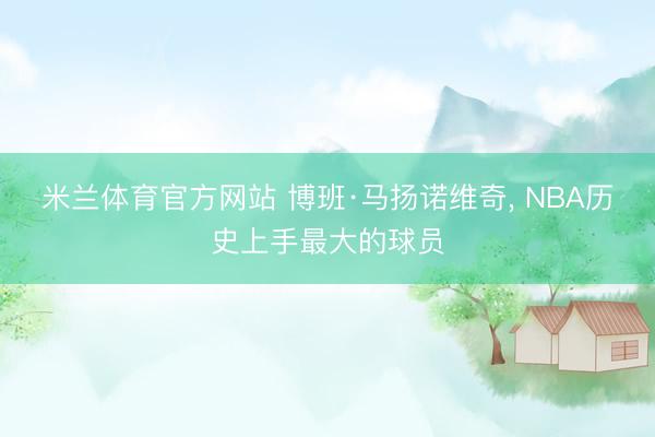 米兰体育官方网站 博班·马扬诺维奇， NBA历史上手最大的球员