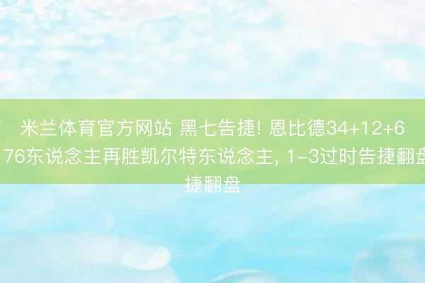 米兰体育官方网站 黑七告捷! 恩比德34+12+6， 76东说念主再胜凯尔特东说念主， 1-3过时告捷翻盘