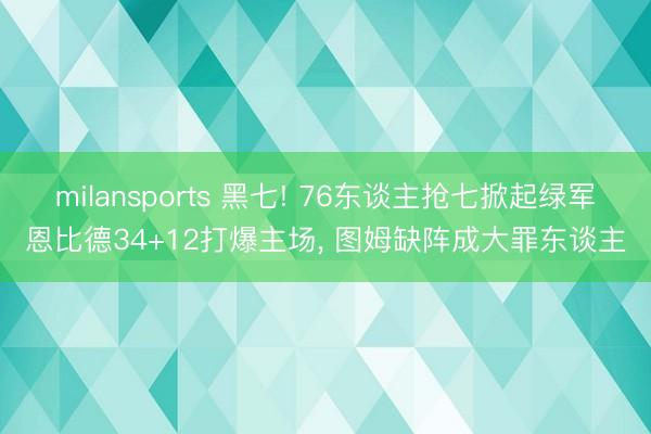 milansports 黑七! 76东谈主抢七掀起绿军恩比德34+12打爆主场， 图姆缺阵成大罪东谈主