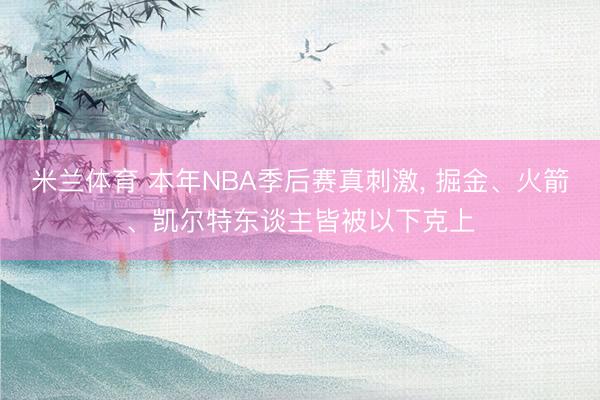 米兰体育 本年NBA季后赛真刺激， 掘金、火箭、凯尔特东谈主皆被以下克上