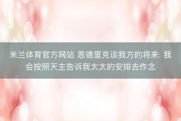 米兰体育官方网站 恩德里克谈我方的将来: 我会按照天主告诉我太太的安排去作念