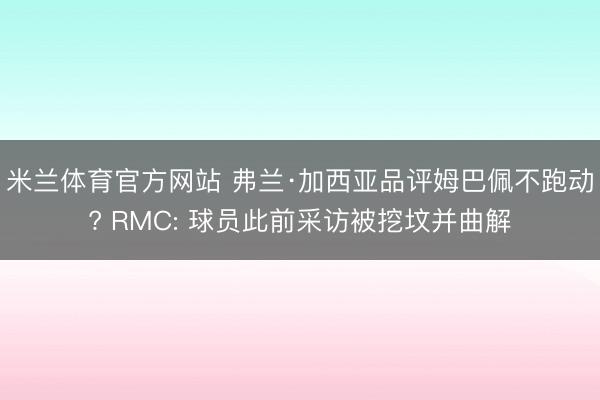 米兰体育官方网站 弗兰·加西亚品评姆巴佩不跑动? RMC: 球员此前采访被挖坟并曲解