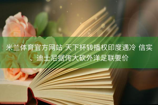 米兰体育官方网站 天下杯转播权印度遇冷 信实、迪士尼据传大砍外洋足联要价