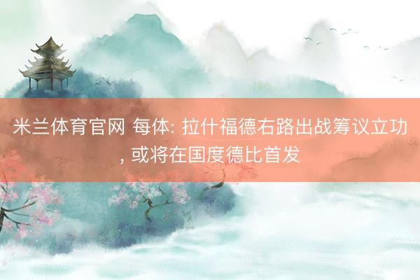 米兰体育官网 每体: 拉什福德右路出战筹议立功， 或将在国度德比首发
