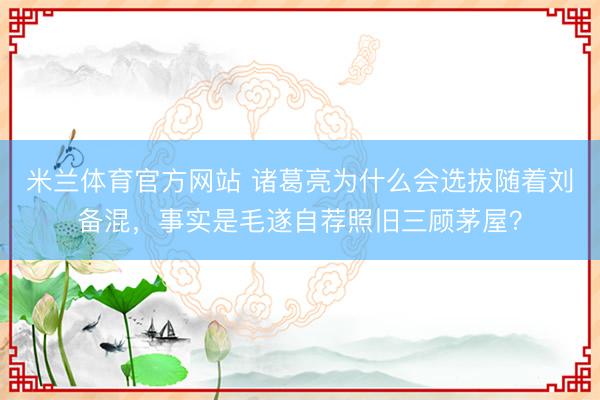米兰体育官方网站 诸葛亮为什么会选拔随着刘备混，事实是毛遂自荐照旧三顾茅屋？