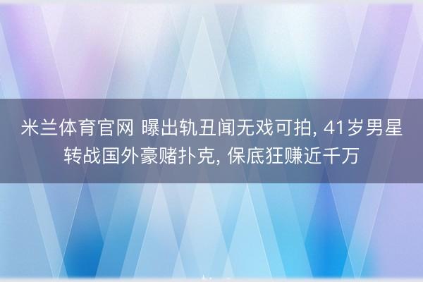 米兰体育官网 曝出轨丑闻无戏可拍， 41岁男星转战国外豪赌扑克， 保底狂赚近千万