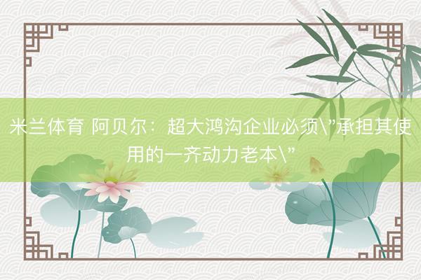 米兰体育 阿贝尔：超大鸿沟企业必须