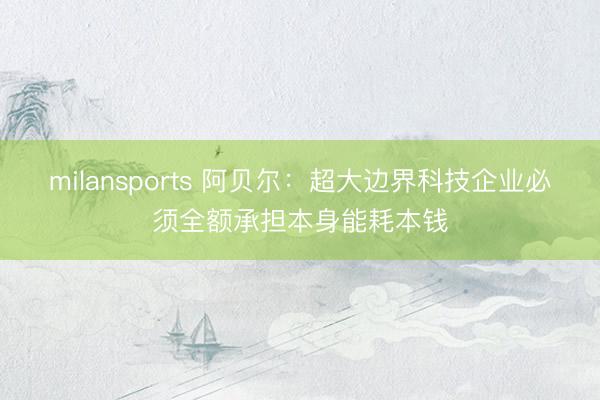 milansports 阿贝尔：超大边界科技企业必须全额承担本身能耗本钱