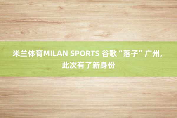 米兰体育MILAN SPORTS 谷歌“落子”广州, 此次有了新身份