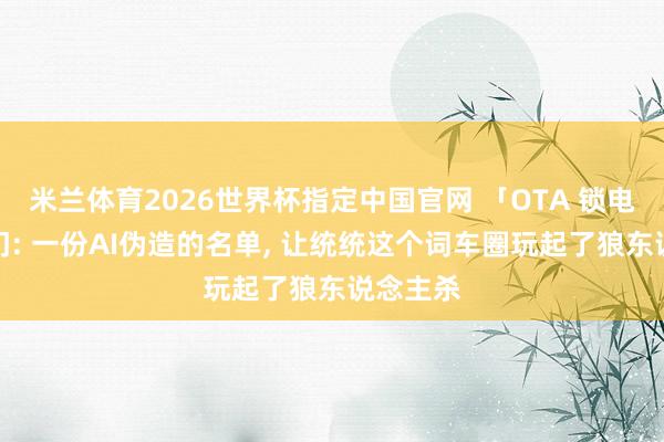 米兰体育2026世界杯指定中国官网 「OTA 锁电」罗生门: 一份AI伪造的名单, 让统统这个词车圈玩起了狼东说念主杀