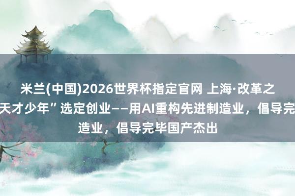 米兰(中国)2026世界杯指定官网 上海·改革之城｜华为“天才少年”选定创业——用AI重构先进制造业，倡导完毕国产杰出