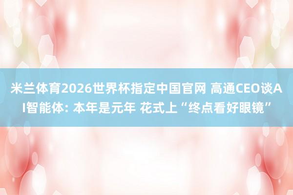 米兰体育2026世界杯指定中国官网 高通CEO谈AI智能体: 本年是元年 花式上“终点看好眼镜”