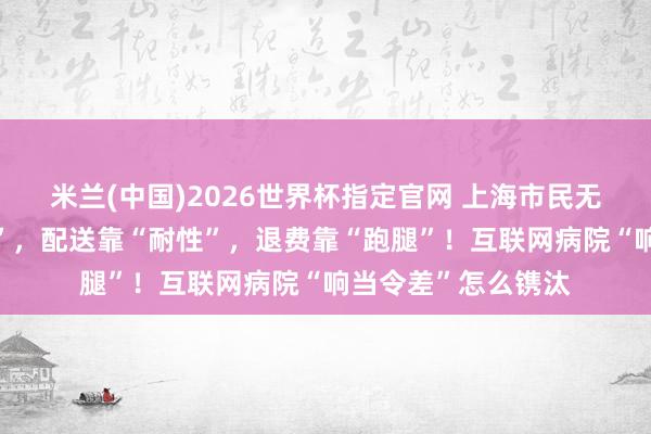 米兰(中国)2026世界杯指定官网 上海市民无奈：接诊靠“因缘”，配送靠“耐性”，退费靠“跑腿”！互联网病院“响当令差”怎么镌汰
