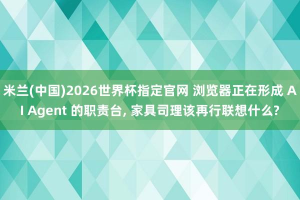 米兰(中国)2026世界杯指定官网 浏览器正在形成 AI Agent 的职责台, 家具司理该再行联想什么?