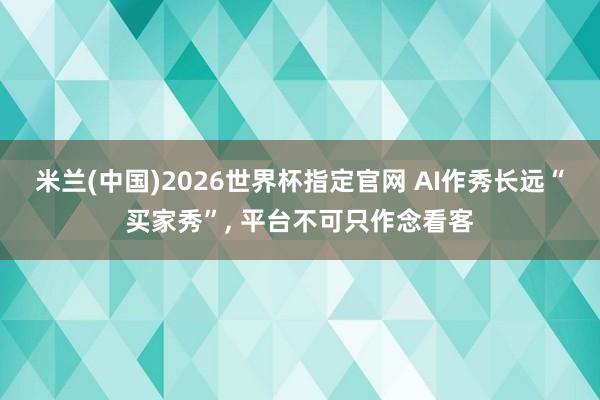 米兰(中国)2026世界杯指定官网 AI作秀长远“买家秀”, 平台不可只作念看客