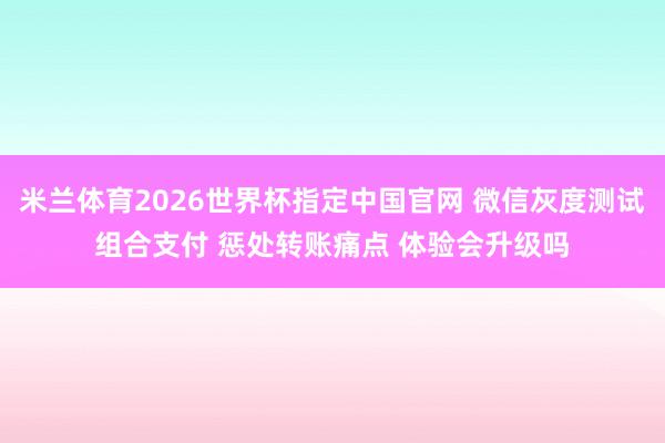 米兰体育2026世界杯指定中国官网 微信灰度测试组合支付 惩处转账痛点 体验会升级吗