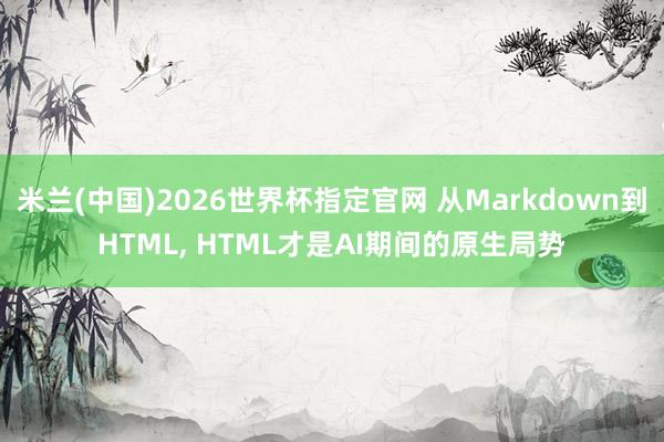米兰(中国)2026世界杯指定官网 从Markdown到HTML, HTML才是AI期间的原生局势