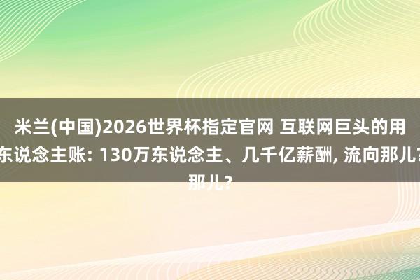 米兰(中国)2026世界杯指定官网 互联网巨头的用东说念主账: 130万东说念主、几千亿薪酬, 流向那儿?