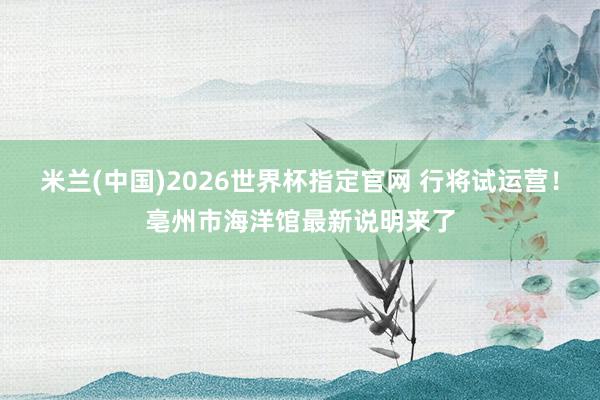 米兰(中国)2026世界杯指定官网 行将试运营！亳州市海洋馆最新说明来了