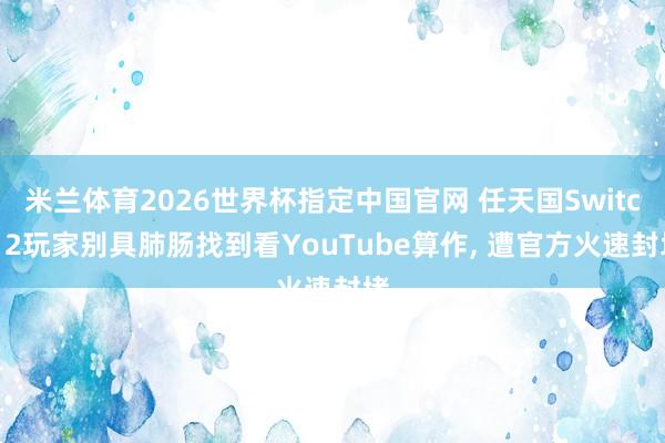 米兰体育2026世界杯指定中国官网 任天国Switch 2玩家别具肺肠找到看YouTube算作, 遭官方火速封堵