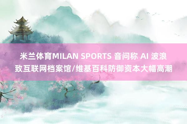 米兰体育MILAN SPORTS 音问称 AI 波浪致互联网档案馆/维基百科防御资本大幅高潮