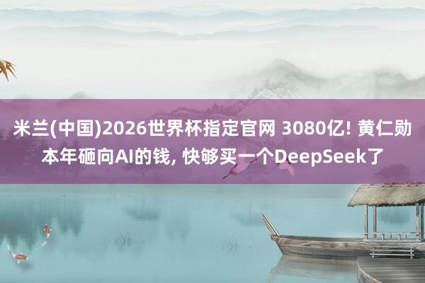 米兰(中国)2026世界杯指定官网 3080亿! 黄仁勋本年砸向AI的钱, 快够买一个DeepSeek了
