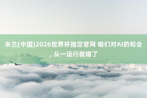 米兰(中国)2026世界杯指定官网 咱们对AI的和会， 从一运行就错了