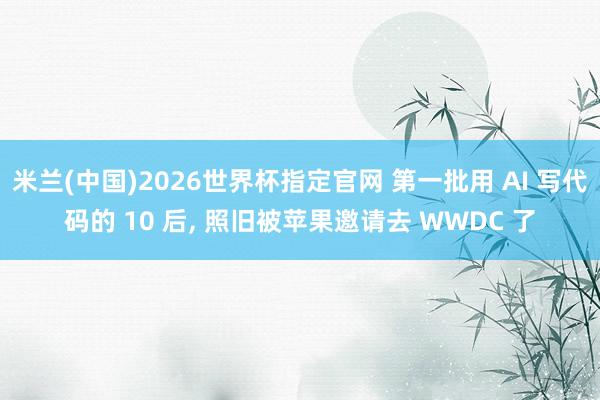 米兰(中国)2026世界杯指定官网 第一批用 AI 写代码的 10 后, 照旧被苹果邀请去 WWDC 了