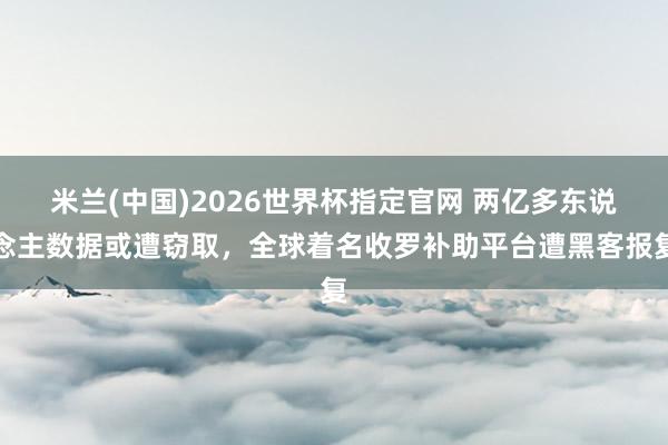 米兰(中国)2026世界杯指定官网 两亿多东说念主数据或遭窃取，全球着名收罗补助平台遭黑客报复