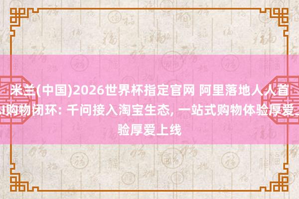 米兰(中国)2026世界杯指定官网 阿里落地人人首个AI购物闭环: 千问接入淘宝生态, 一站式购物体验厚爱上线