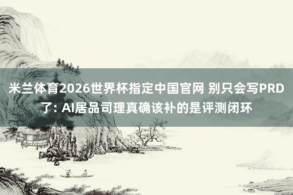 米兰体育2026世界杯指定中国官网 别只会写PRD了: AI居品司理真确该补的是评测闭环