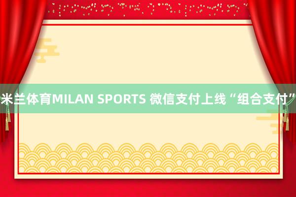 米兰体育MILAN SPORTS 微信支付上线“组合支付”