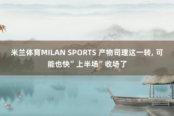 米兰体育MILAN SPORTS 产物司理这一转， 可能也快”上半场”收场了