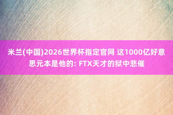 米兰(中国)2026世界杯指定官网 这1000亿好意思元本是他的: FTX天才的狱中悲催