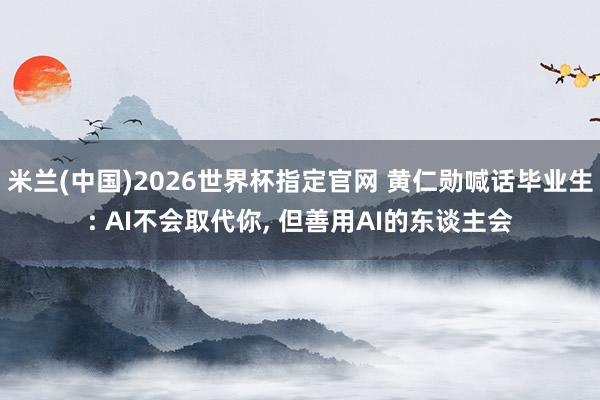 米兰(中国)2026世界杯指定官网 黄仁勋喊话毕业生: AI不会取代你, 但善用AI的东谈主会