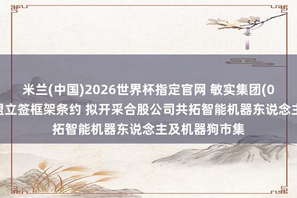 米兰(中国)2026世界杯指定官网 敏实集团(00425)附庸与盟立签框架条约 拟开采合股公司共拓智能机器东说念主及机器狗市集