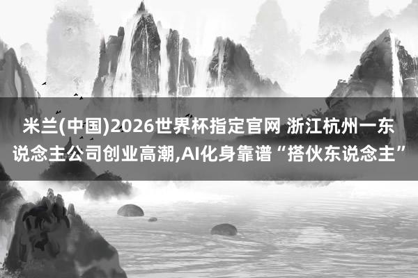 米兰(中国)2026世界杯指定官网 浙江杭州一东说念主公司创业高潮,AI化身靠谱“搭伙东说念主”