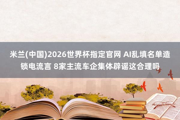 米兰(中国)2026世界杯指定官网 AI乱填名单造锁电流言 8家主流车企集体辟谣这合理吗