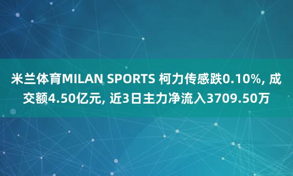 米兰体育MILAN SPORTS 柯力传感跌0.10%, 成交额4.50亿元, 近3日主力净流入3709.50万