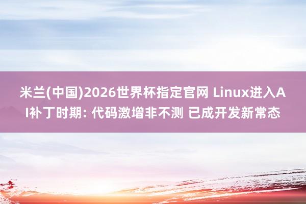 米兰(中国)2026世界杯指定官网 Linux进入AI补丁时期: 代码激增非不测 已成开发新常态
