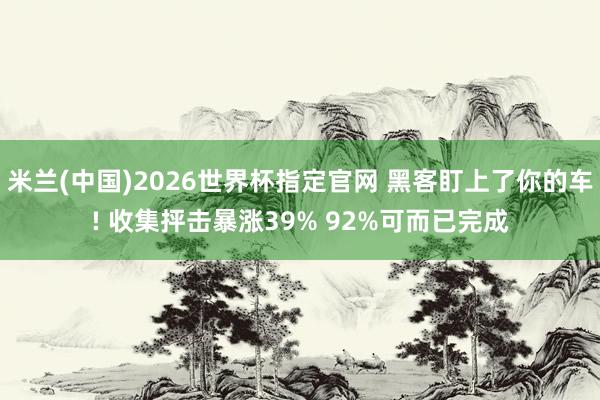 米兰(中国)2026世界杯指定官网 黑客盯上了你的车! 收集抨击暴涨39% 92%可而已完成