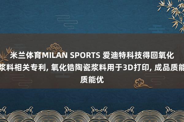 米兰体育MILAN SPORTS 爱迪特科技得回氧化锆浆料相关专利, 氧化锆陶瓷浆料用于3D打印, 成品质能优