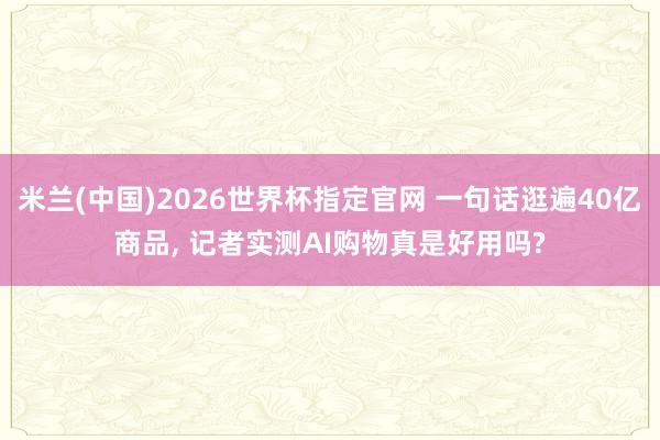 米兰(中国)2026世界杯指定官网 一句话逛遍40亿商品, 记者实测AI购物真是好用吗?