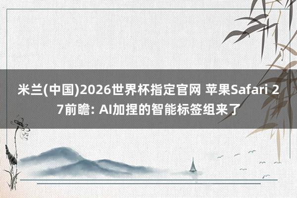 米兰(中国)2026世界杯指定官网 苹果Safari 27前瞻: AI加捏的智能标签组来了