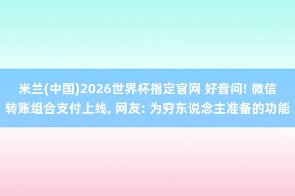 米兰(中国)2026世界杯指定官网 好音问! 微信转账组合支付上线, 网友: 为穷东说念主准备的功能