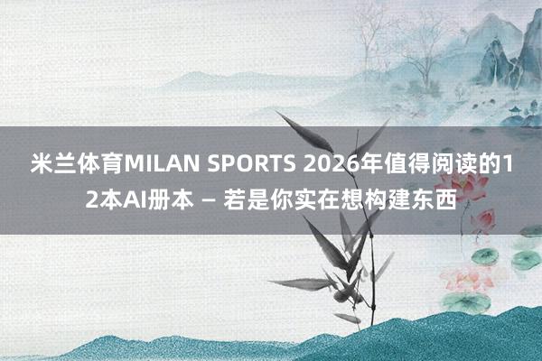 米兰体育MILAN SPORTS 2026年值得阅读的12本AI册本 — 若是你实在想构建东西