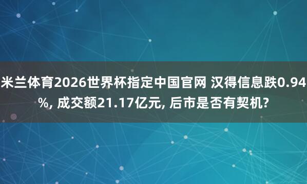 米兰体育2026世界杯指定中国官网 汉得信息跌0.94%, 成交额21.17亿元, 后市是否有契机?