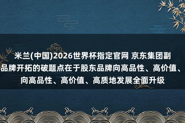 米兰(中国)2026世界杯指定官网 京东集团副总裁吴猛：电商行业品牌开拓的破题点在于股东品牌向高品性、高价值、高质地发展全面升级