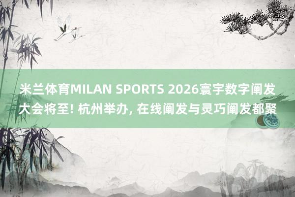 米兰体育MILAN SPORTS 2026寰宇数字阐发大会将至! 杭州举办， 在线阐发与灵巧阐发都聚